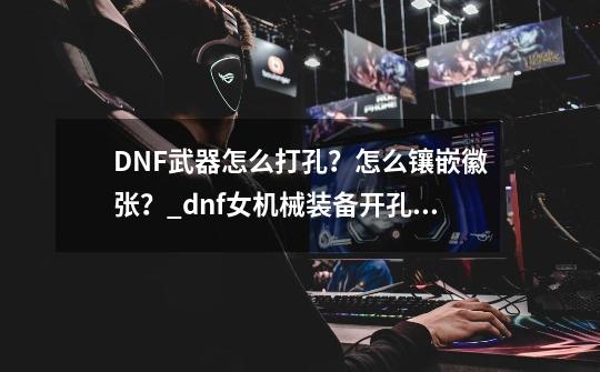 DNF武器怎么打孔？怎么镶嵌徽张？_dnf女机械装备开孔镶嵌-第1张-游戏相关-七六启网