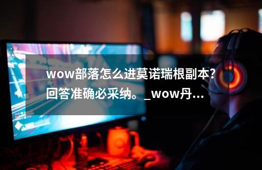 wow部落怎么进莫诺瑞根副本？回答准确必采纳。_wow丹莫罗怎么去-第1张-游戏相关-七六启网