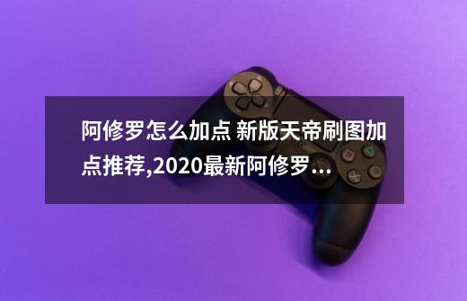 阿修罗怎么加点 新版天帝刷图加点推荐,2020最新阿修罗加点刷图-第1张-游戏相关-七六启网