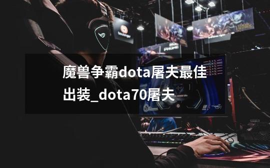 魔兽争霸dota屠夫最佳出装_dota70屠夫-第1张-游戏相关-七六启网