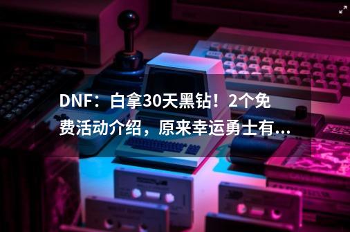 DNF：白拿30天黑钻！2个免费活动介绍，原来幸运勇士有技巧-第1张-游戏相关-七六启网