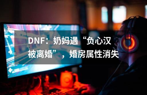 DNF：奶妈遇“负心汉被离婚”，婚房属性消失-第1张-游戏相关-七六启网