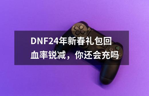 DNF24年新春礼包回血率锐减，你还会充吗-第1张-游戏相关-七六启网