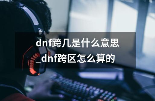 dnf跨几是什么意思_dnf跨区怎么算的-第1张-游戏相关-七六启网