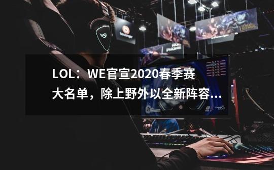 LOL：WE官宣2020春季赛大名单，除上野外以全新阵容征战新赛季-第1张-游戏相关-七六启网