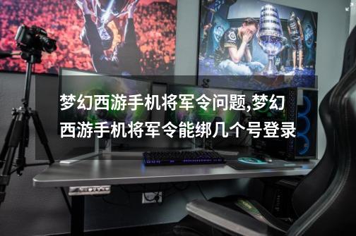 梦幻西游手机将军令问题,梦幻西游手机将军令能绑几个号登录-第1张-游戏相关-七六启网