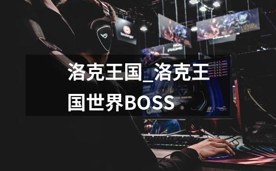 洛克王国_洛克王国世界BOSS-第1张-游戏相关-七六启网