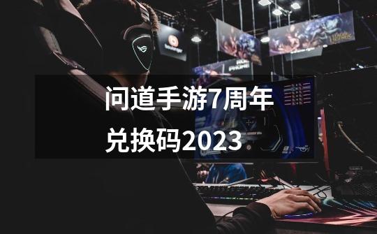 问道手游7周年兑换码2023-第1张-游戏相关-七六启网