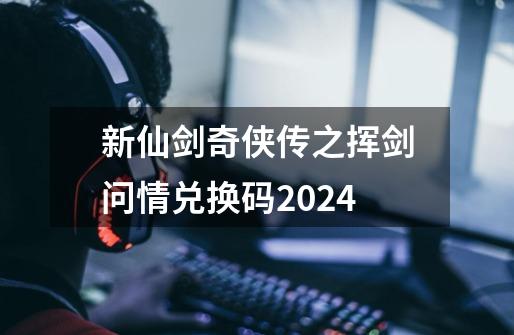 新仙剑奇侠传之挥剑问情兑换码2024-第1张-游戏相关-七六启网