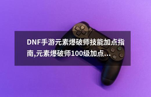 DNF手游元素爆破师技能加点指南,元素爆破师100级加点2021-第1张-游戏相关-七六启网