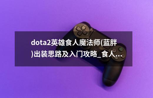 dota2英雄食人魔法师(蓝胖)出装思路及入门攻略_食人魔法师出什么装备-第1张-游戏相关-七六启网