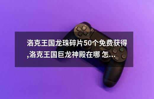 洛克王国龙珠碎片50个免费获得,洛克王国巨龙神殿在哪 怎么去2020-第1张-游戏相关-七六启网