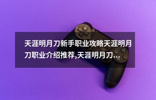 天涯明月刀新手职业攻略天涯明月刀职业介绍推荐,天涯明月刀新手玩什么职业-第1张-游戏相关-七六启网