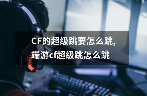 CF的超级跳要怎么跳,端游cf超级跳怎么跳-第1张-游戏相关-七六启网