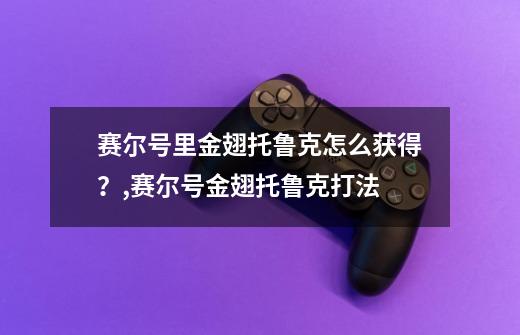 赛尔号里金翅托鲁克怎么获得？,赛尔号金翅托鲁克打法-第1张-游戏相关-七六启网