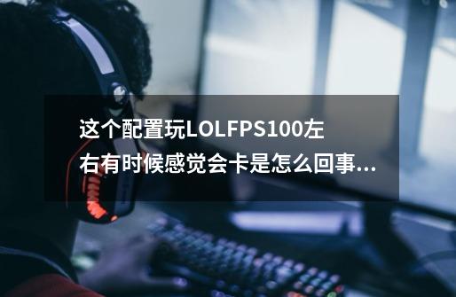 这个配置玩LOLFPS100左右有时候感觉会卡是怎么回事_lol几百帧很卡-第1张-游戏相关-七六启网