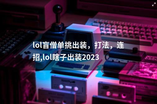 lol盲僧单挑出装，打法，连招,lol瞎子出装2023-第1张-游戏相关-七六启网