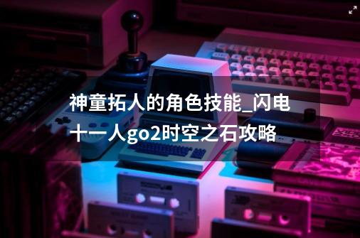 神童拓人的角色技能_闪电十一人go2时空之石攻略-第1张-游戏相关-七六启网