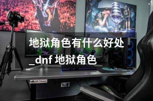 地狱角色有什么好处_dnf 地狱角色-第1张-游戏相关-七六启网