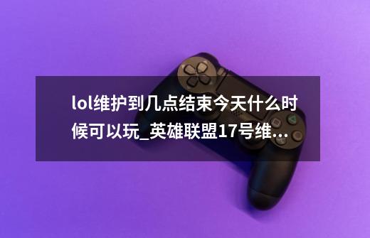 lol维护到几点结束今天什么时候可以玩_英雄联盟17号维护到几点-第1张-游戏相关-七六启网