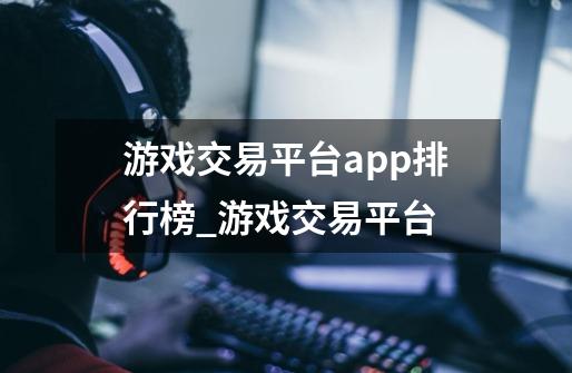 游戏交易平台app排行榜_游戏交易平台-第1张-游戏相关-七六启网