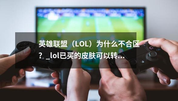 英雄联盟（LOL）为什么不合区？_lol已买的皮肤可以转区吗-第1张-游戏相关-七六启网