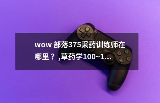 wow 部落375采药训练师在哪里 ？,草药学100~150哪里练-第1张-游戏相关-七六启网