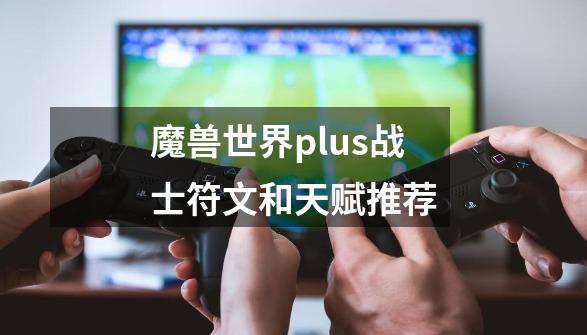 魔兽世界plus战士符文和天赋推荐-第1张-游戏相关-七六启网