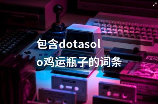 包含dotasolo鸡运瓶子的词条-第1张-游戏相关-七六启网