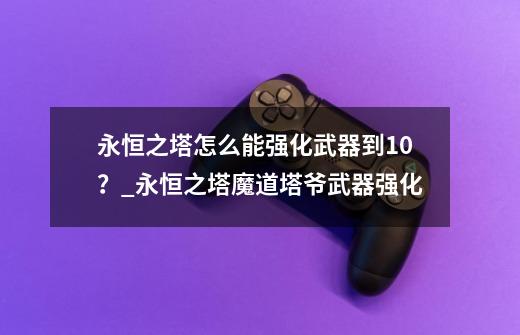 永恒之塔怎么能强化武器到10？_永恒之塔魔道塔爷武器强化-第1张-游戏相关-七六启网