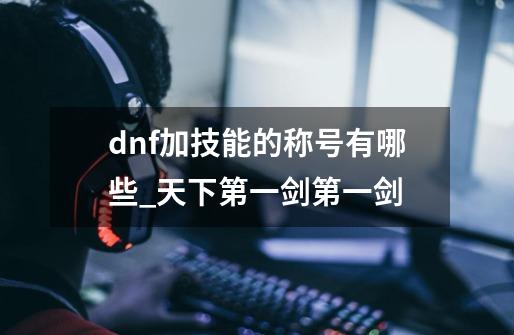 dnf加技能的称号有哪些_天下第一剑第一剑-第1张-游戏相关-七六启网