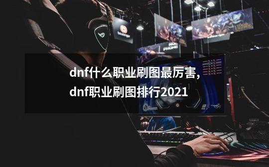 dnf什么职业刷图最厉害,dnf职业刷图排行2021-第1张-游戏相关-七六启网