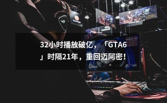 32小时播放破亿，「GTA6」时隔21年，重回迈阿密！-第1张-游戏相关-七六启网