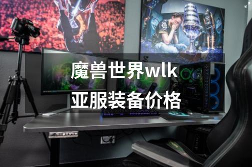 魔兽世界wlk亚服装备价格-第1张-游戏相关-七六启网