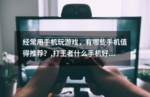 经常用手机玩游戏，有哪些手机值得推荐？,打王者什么手机好,辅助多-第1张-游戏相关-七六启网