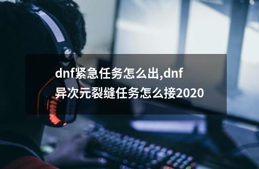 dnf紧急任务怎么出,dnf异次元裂缝任务怎么接2020-第1张-游戏相关-七六启网