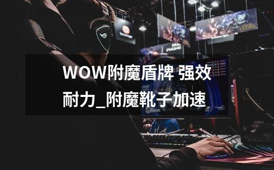 WOW附魔盾牌 强效耐力_附魔靴子加速-第1张-游戏相关-七六启网