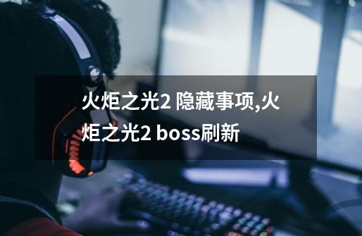 火炬之光2 隐藏事项,火炬之光2 boss刷新-第1张-游戏相关-七六启网