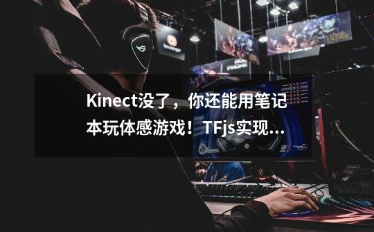 Kinect没了，你还能用笔记本玩体感游戏！TF.js实现体感格斗教程-第1张-游戏相关-七六启网