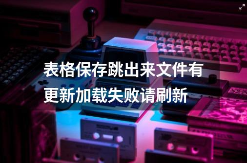 表格保存跳出来文件有更新加载失败请刷新-第1张-游戏相关-七六启网