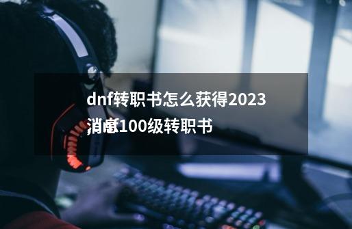 dnf转职书怎么获得2023,dnf100级转职书
消息-第1张-游戏相关-七六启网