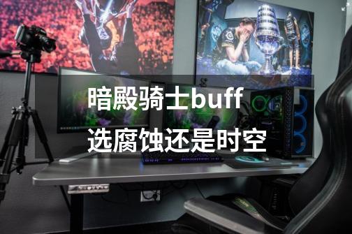 暗殿骑士buff选腐蚀还是时空-第1张-游戏相关-七六启网