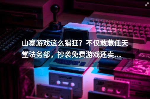 山寨游戏这么猖狂？不仅敢惹任天堂法务部，抄袭免费游戏还卖20元-第1张-游戏相关-七六启网