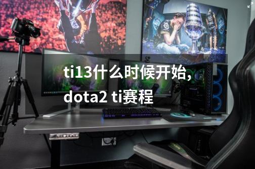 ti13什么时候开始,dota2 ti赛程-第1张-游戏相关-七六启网