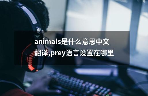 animals是什么意思中文翻译,prey语言设置在哪里-第1张-游戏相关-七六启网