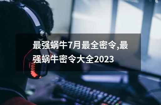 最强蜗牛7月最全密令,最强蜗牛密令大全2023-第1张-游戏相关-七六启网