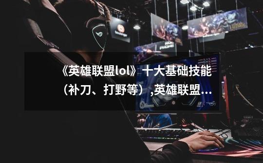 《英雄联盟lol》十大基础技能（补刀、打野等）,英雄联盟拉莫斯是谁-第1张-游戏相关-七六启网