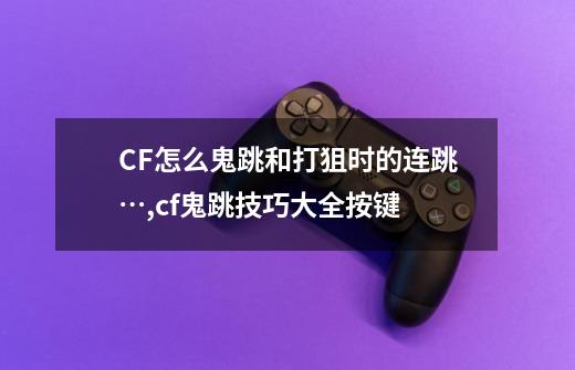 CF怎么鬼跳和打狙时的连跳…,cf鬼跳技巧大全按键-第1张-游戏相关-七六启网