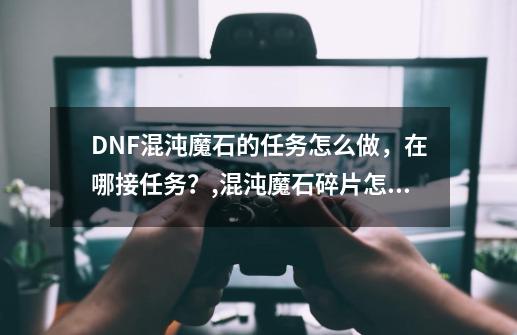 DNF混沌魔石的任务怎么做，在哪接任务？,混沌魔石碎片怎么得-第1张-游戏相关-七六启网