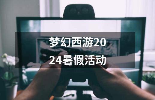 梦幻西游2024暑假活动-第1张-游戏相关-七六启网